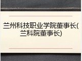 兰州科技职业学院董事长(兰科院董事长)