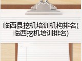 临西县挖机培训机构排名(临西挖机培训排名)