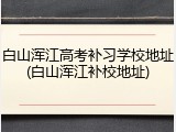 白山浑江高考补习学校地址(白山浑江补校地址)