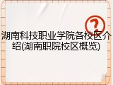湖南科技职业学院各校区介绍(湖南职院校区概览)