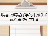 数控ug编程好学吗职校(UG编程职校好学吗)