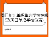 周口川汇单招集训学校在哪里(周口单招学校位置)