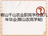 鞍山千山农业职高学校读几年毕业(鞍山农高学制)