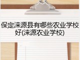 保定涞源县有哪些农业学校好(涞源农业学校)