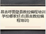 昌吉呼图壁县数控编程培训学校哪家好点(昌吉数控编程培训)