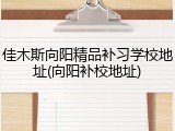 佳木斯向阳精品补习学校地址(向阳补校地址)