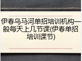 伊春乌马河单招培训机构一般每天上几节课(伊春单招培训课节)