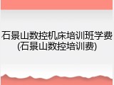 石景山数控机床培训班学费(石景山数控培训费)