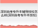 深圳自考专升本辅导技校怎么样(深圳自考专升本技校)