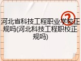 河北省科技工程职业学校正规吗(河北科技工程职校正规吗)