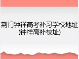 荆门钟祥高考补习学校地址(钟祥高补校址)