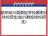 韶关始兴县数控学校哪家好技校招生(始兴数控技校招生)