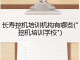长寿挖机培训机构有哪些("挖机培训学校")