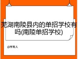 芜湖南陵县内的单招学校有吗(南陵单招学校)