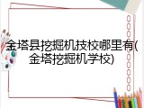 金塔县挖掘机技校哪里有(金塔挖掘机学校)
