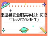 巫溪县农业职高学校如何招生(巫溪农职招生)