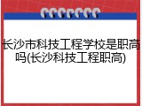 长沙市科技工程学校是职高吗(长沙科技工程职高)