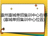 惠州惠城单招集训中心在哪(惠城单招集训中心位置)