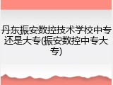 丹东振安数控技术学校中专还是大专(振安数控中专大专)