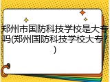 郑州市国防科技学校是大专吗(郑州国防科技学校大专？)