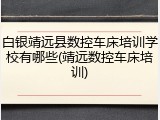 白银靖远县数控车床培训学校有哪些(靖远数控车床培训)