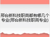 邢台新科技职高都有哪几个专业(邢台新科技职高专业)