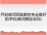 开封顺河回族数控专业最好的学校(顺河数控名校)