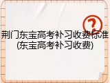 荆门东宝高考补习收费标准(东宝高考补习收费)