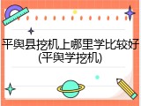 平舆县挖机上哪里学比较好(平舆学挖机)