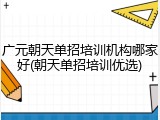 广元朝天单招培训机构哪家好(朝天单招培训优选)
