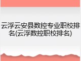 云浮云安县数控专业职校排名(云浮数控职校排名)