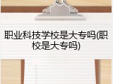 职业科技学校是大专吗(职校是大专吗)