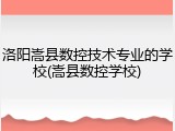 洛阳嵩县数控技术专业的学校(嵩县数控学校)