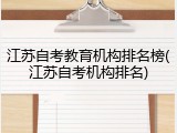 江苏自考教育机构排名榜(江苏自考机构排名)