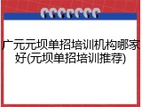 广元元坝单招培训机构哪家好(元坝单招培训推荐)