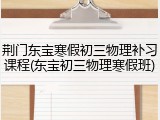 荆门东宝寒假初三物理补习课程(东宝初三物理寒假班)