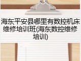 海东平安县哪里有数控机床维修培训班(海东数控维修培训)