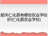韶关仁化县有哪些农业学校好(仁化县农业学校)