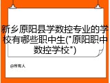 新乡原阳县学数控专业的学校有哪些职中生("原阳职中数控学校")