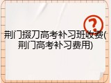 荆门掇刀高考补习班收费(荆门高考补习费用)