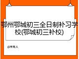 鄂州鄂城初三全日制补习学校(鄂城初三补校)