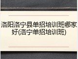 洛阳洛宁县单招培训班哪家好(洛宁单招培训班)