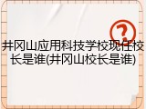 井冈山应用科技学校现任校长是谁(井冈山校长是谁)