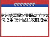 常州戚墅堰农业职高学校如何招生(常州戚校农职招生)