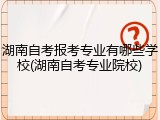 湖南自考报考专业有哪些学校(湖南自考专业院校)