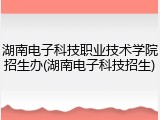 湖南电子科技职业技术学院招生办(湖南电子科技招生)