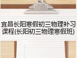 宜昌长阳寒假初三物理补习课程(长阳初三物理寒假班)