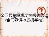 金门县挖掘机学校哪家靠谱(金门靠谱挖掘机学校)