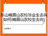 乐山峨眉山农校毕业生去向如何(峨眉山农校生去向)