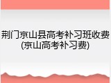 荆门京山县高考补习班收费(京山高考补习费)